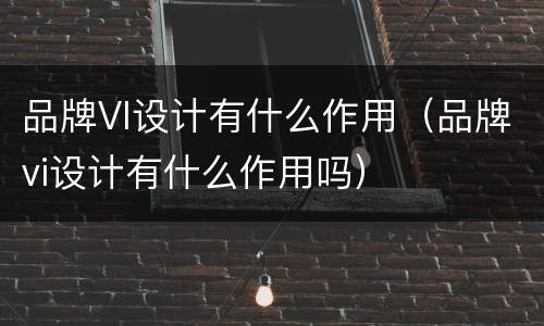 品牌VI设计有什么作用（品牌vi设计有什么作用吗）