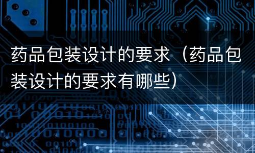 药品包装设计的要求（药品包装设计的要求有哪些）