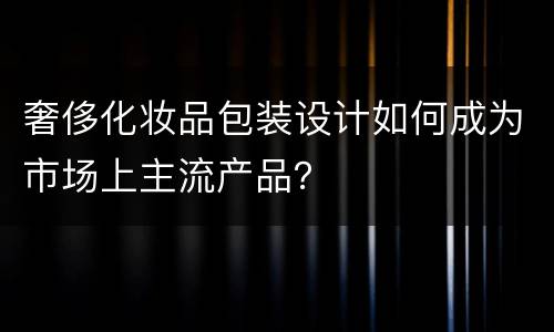 奢侈化妆品包装设计如何成为市场上主流产品？