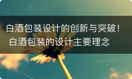 白酒包装设计的创新与突破！ 白酒包装的设计主要理念