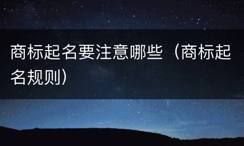 商标起名要注意哪些（商标起名规则）