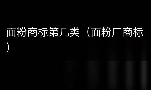 面粉商标第几类（面粉厂商标）