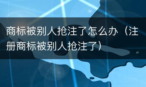 商标被别人抢注了怎么办（注册商标被别人抢注了）