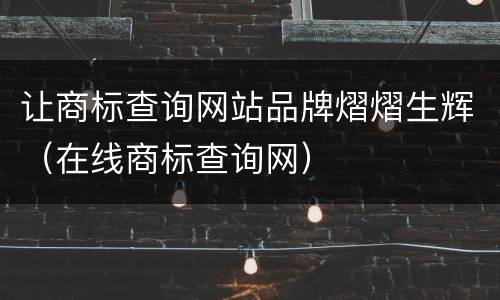 让商标查询网站品牌熠熠生辉（在线商标查询网）