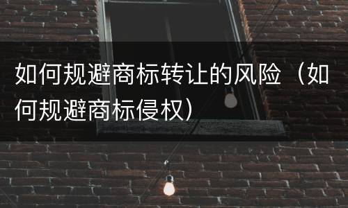 如何规避商标转让的风险（如何规避商标侵权）