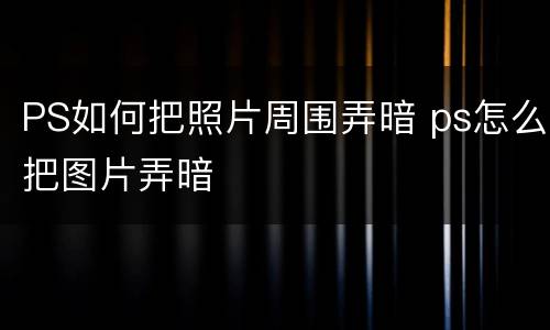 PS如何把照片周围弄暗 ps怎么把图片弄暗