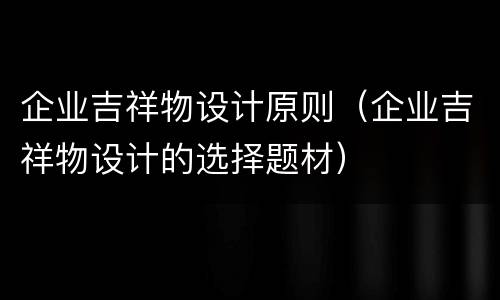 企业吉祥物设计原则（企业吉祥物设计的选择题材）