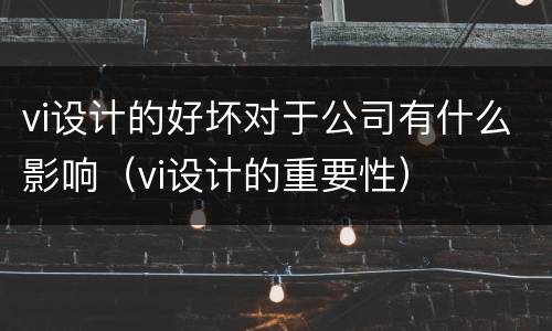 vi设计的好坏对于公司有什么影响（vi设计的重要性）