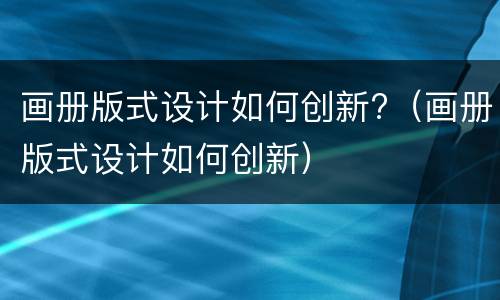画册版式设计如何创新?（画册版式设计如何创新）