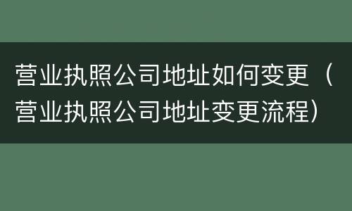 营业执照公司地址如何变更（营业执照公司地址变更流程）