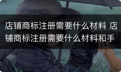 店铺商标注册需要什么材料 店铺商标注册需要什么材料和手续
