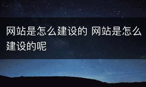 网站是怎么建设的 网站是怎么建设的呢