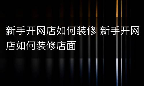 新手开网店如何装修 新手开网店如何装修店面