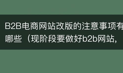 B2B电商网站改版的注意事项有哪些（现阶段要做好b2b网站,需要注意哪些问题）