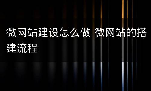 微网站建设怎么做 微网站的搭建流程