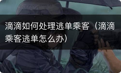 滴滴如何处理逃单乘客（滴滴乘客逃单怎么办）