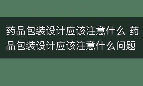 药品包装设计应该注意什么 药品包装设计应该注意什么问题