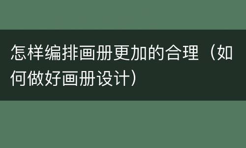 怎样编排画册更加的合理（如何做好画册设计）