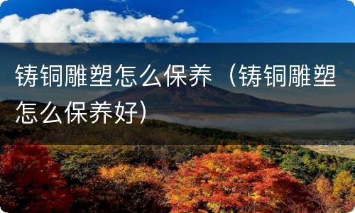 铸铜雕塑怎么保养（铸铜雕塑怎么保养好）