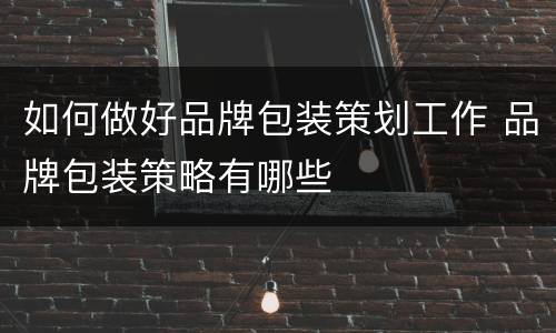 如何做好品牌包装策划工作 品牌包装策略有哪些