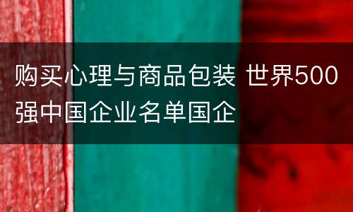 购买心理与商品包装 世界500强中国企业名单国企