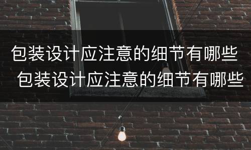 包装设计应注意的细节有哪些 包装设计应注意的细节有哪些内容