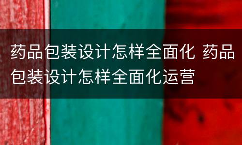 药品包装设计怎样全面化 药品包装设计怎样全面化运营