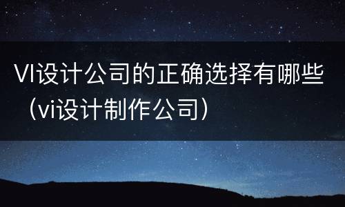 VI设计公司的正确选择有哪些（vi设计制作公司）