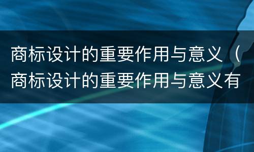 商标设计的重要作用与意义（商标设计的重要作用与意义有哪些）