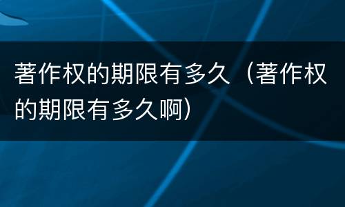 著作权的期限有多久（著作权的期限有多久啊）