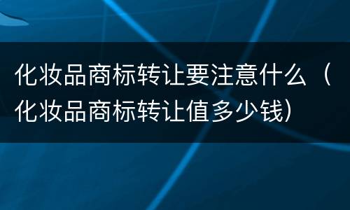 化妆品商标转让要注意什么（化妆品商标转让值多少钱）