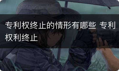 专利权终止的情形有哪些 专利权利终止