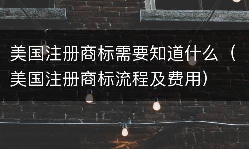美国注册商标需要知道什么（美国注册商标流程及费用）