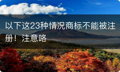 以下这23种情况商标不能被注册！注意咯