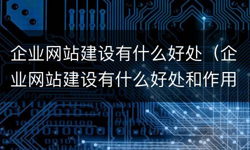 企业网站建设有什么好处（企业网站建设有什么好处和作用）
