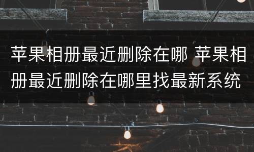 苹果相册最近删除在哪 苹果相册最近删除在哪里找最新系统