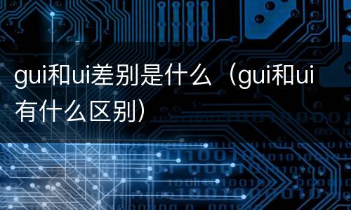 gui和ui差别是什么（gui和ui有什么区别）