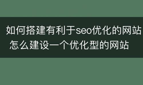 如何搭建有利于seo优化的网站 怎么建设一个优化型的网站