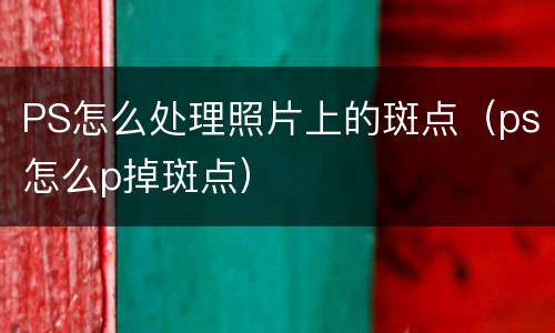 PS怎么处理照片上的斑点（ps怎么p掉斑点）