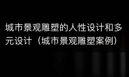 城市景观雕塑的人性设计和多元设计（城市景观雕塑案例）