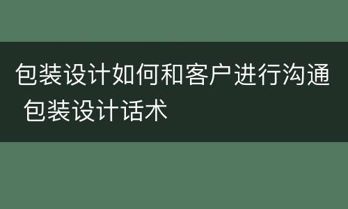 包装设计如何和客户进行沟通 包装设计话术