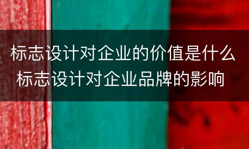 标志设计对企业的价值是什么 标志设计对企业品牌的影响