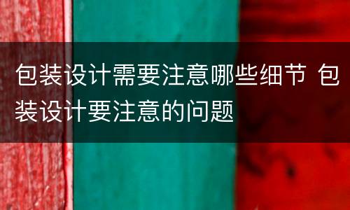 包装设计需要注意哪些细节 包装设计要注意的问题