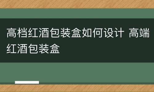高档红酒包装盒如何设计 高端红酒包装盒