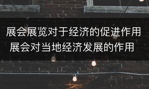 展会展览对于经济的促进作用 展会对当地经济发展的作用
