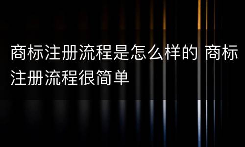 商标注册流程是怎么样的 商标注册流程很简单