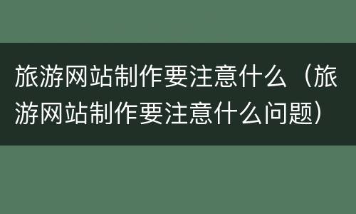旅游网站制作要注意什么（旅游网站制作要注意什么问题）