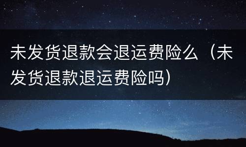 未发货退款会退运费险么（未发货退款退运费险吗）