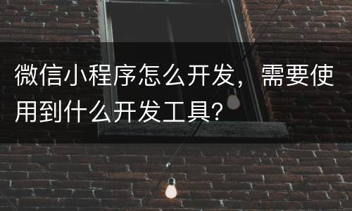 微信小程序怎么开发，需要使用到什么开发工具？