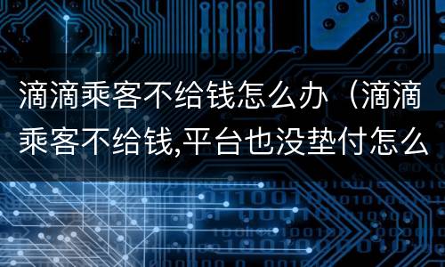 滴滴乘客不给钱怎么办（滴滴乘客不给钱,平台也没垫付怎么办）